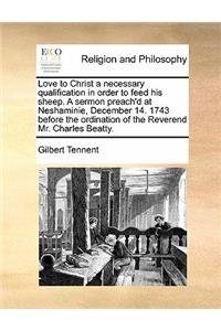 Love to Christ a necessary qualification in order to feed his sheep. A sermon preach'd at Neshaminie, December 14. 1743 before the ordination of the Reverend Mr. Charles Beatty.