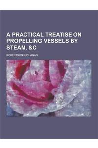 A Practical Treatise on Propelling Vessels by Steam, &C