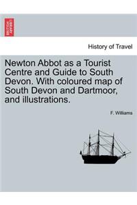 Newton Abbot as a Tourist Centre and Guide to South Devon. with Coloured Map of South Devon and Dartmoor, and Illustrations.