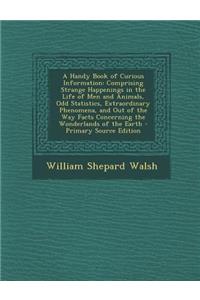 A Handy Book of Curious Information: Comprising Strange Happenings in the Life of Men and Animals, Odd Statistics, Extraordinary Phenomena, and Out of the Way Facts Concerning the Wonderlands of the Earth