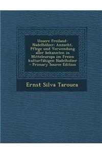 Unsere Freiland-Nadelholzer; Anzucht, Pflege Und Verwendung Aller Bekannten in Mitteleuropa Im Freien Kulturfahigen Nadelholzer - Primary Source Edition