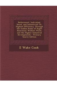 Betterment, Individual, Social, and Industrrial: Or, Highest Efficiency Through the Golden Rules of Right Nutrition; Welfare Work; And the Higher Industrial Developments