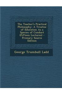 The Teacher's Practical Philosophy: A Treatise of Education as a Species of Conduct (Fifteen Lectures)