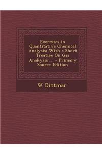 Exercises in Quantitative Chemical Analysis: With a Short Treatise on Gas Anakysis ... - Primary Source Edition