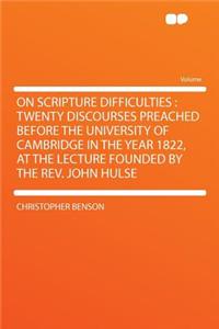 On Scripture Difficulties: Twenty Discourses Preached Before the University of Cambridge in the Year 1822, at the Lecture Founded by the Rev. John Hulse