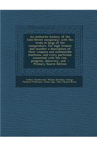 An Authentic History of the Cato-Street Conspiracy; With the Trials at Large of the Conspirators, for High Treason and Murder; A Description of Their