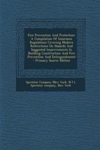 Fire Prevention and Protection: A Compilation of Insurance Regulations Covering Modern Restrictions on Hazards and Suggested Improvements in Building Construction and Fire Prevention and Extinguishment - Primary Source Edition