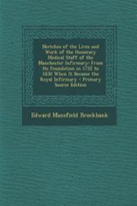 Sketches of the Lives and Work of the Honorary Medical Staff of the Manchester Infirmary: From Its Foundation in 1752 to 1830 When It Became the Royal Infirmary - Primary Source Edition