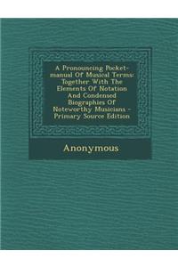 A Pronouncing Pocket-Manual of Musical Terms: Together with the Elements of Notation and Condensed Biographies of Noteworthy Musicians
