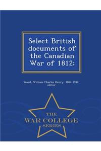 Select British Documents of the Canadian War of 1812; - War College Series