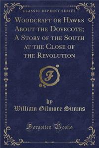 Woodcraft or Hawks about the Dovecote; A Story of the South at the Close of the Revolution (Classic Reprint)