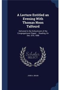 Lecture Entitled an Evening With Thomas Noon Talfourd: Delivered in the Schoolroom of the Congregational Chapel ... Reading, On Dec. 6Th, 1888