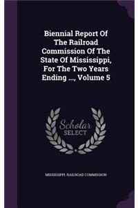 Biennial Report of the Railroad Commission of the State of Mississippi, for the Two Years Ending ..., Volume 5