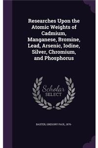 Researches Upon the Atomic Weights of Cadmium, Manganese, Bromine, Lead, Arsenic, Iodine, Silver, Chromium, and Phosphorus