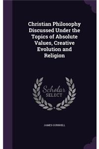 Christian Philosophy Discussed Under the Topics of Absolute Values, Creative Evolution and Religion