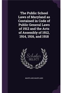 The Public School Laws of Maryland as Contained in Code of Public General Laws of 1912 and the Acts of Assembly of 1912, 1914, 1916, and 1918