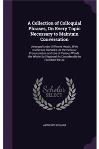 A Collection of Colloquial Phrases, On Every Topic Necessary to Maintain Conversation