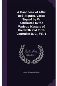 A Handbook of Attic Red-Figured Vases Signed by Or Attributed to the Various Masters of the Sixth and Fifth Centuries B. C., Vol. I