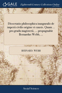 Dissertatio philosophica inauguralis de imperii civilis origine et causis. Quam ... pro gradu magisterii, ... propugnabit Bernardus Webb, ...