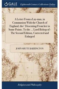 A Letter from a Lay-Man, in Communion with the Church of England, Tho' Dissenting from Her in Some Points. to the ... Lord Bishop of - The Second Edition, Corrected and Enlarged