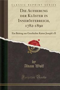 Die Aufhebung Der KlÃ¶ster in InnerÃ¶sterreich, 1782-1890: Ein Beitrag Zur Geschichte Kaiser Joseph's II (Classic Reprint)