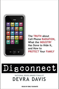 Disconnect: The Truth about Cell Phone Radiation, What the Industry Has Done to Hide It, and How to Protect Your Family