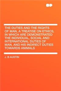 The Duties and the Rights of Man, a Treatise on Ethics, in Which Are Demonstrated the Individual, Social and International Duties of Man, and His Indirect Duties Towards Animals