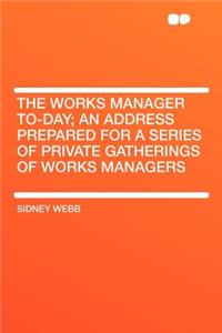 The Works Manager To-Day; An Address Prepared for a Series of Private Gatherings of Works Managers