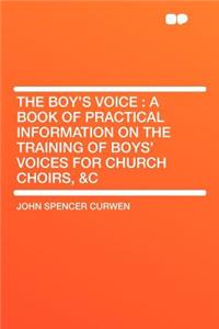 The Boy's Voice: A Book of Practical Information on the Training of Boys' Voices for Church Choirs, &C