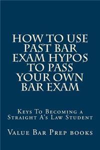 How to Use Past Bar Exam Hypos to Pass Your Own Bar Exam: Keys to Becoming a Straight A's Law Student