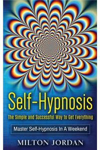 Self-Hypnosis - The Simple and Successful Way to Get Everything: Master Self-Hypnosis in a Weekend