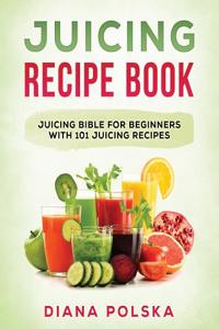 Juicing Recipe Book: Juicing Bible for Beginners with 101 Juicing Recipes