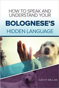 How to Speak and Understand Your Bolognese's Hidden Language: Fun and Fascinating Guide to the Inner World of Dogs