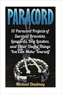 Paracord: 15 Paracord Projects of Survival Bracelets, Lanyards, Dog Leashes, and Other Useful Things You Can Make Yourself