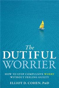 The Dutiful Worrier: How to Stop Compulsive Worry Without Feeling Guilty