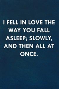 I fell in love the way you fall asleep; slowly, and then all at once.