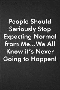 People Should Seriously Stop Expecting Normal from Me...We all know it's Never Going to Happen!