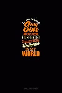 To The World My Son Is Just A Firefighter But To Me That Firefighter Is My World