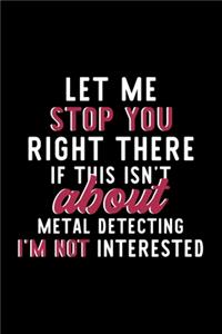 Let Me Stop You Right There If This Isn't About Metal Detecting I'm Not Interested: Notebook for Metal Detecting Lover - Great Christmas & Birthday Gift Idea for Metal Detecting Fan - Metal Detecting Journal - Metal Detecting Fan Di