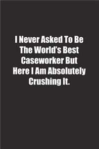 I Never Asked To Be The World's Best Caseworker But Here I Am Absolutely Crushing It.
