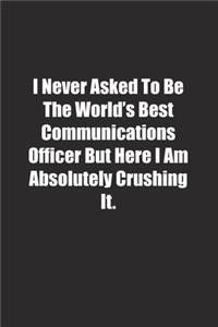 I Never Asked To Be The World's Best Communications Officer But Here I Am Absolutely Crushing It.