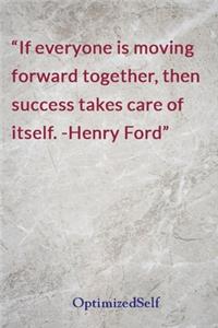If everyone is moving forward together, then success takes care of itself. -Henry Ford