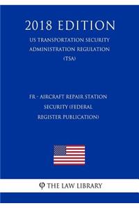 Fr - Aircraft Repair Station Security (Federal Register Publication) (Us Transportation Security Administration Regulation) (Tsa) (2018 Edition)