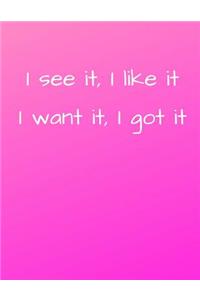 I See It, I Like It I Want It, I Got It