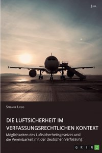 Die Luftsicherheit im verfassungsrechtlichen Kontext. Möglichkeiten des Luftsicherheitsgesetzes und die Vereinbarkeit mit der deutschen Verfassung