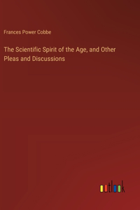 The Scientific Spirit of the Age, and Other Pleas and Discussions