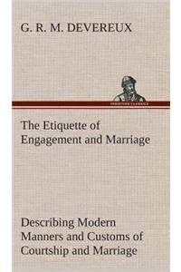 Etiquette of Engagement and Marriage Describing Modern Manners and Customs of Courtship and Marriage, and giving Full Details regarding the Wedding Ceremony and Arrangements
