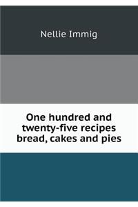 One Hundred and Twenty-Five Recipes Bread, Cakes and Pies