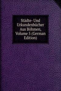 Stadte- Und Urkundenbucher Aus Bohmen, Volume 5 (German Edition)