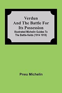 Verdun and the Battle for its Possession; Illustrated Michelin Guides to the Battle-Fields (1914 1918)